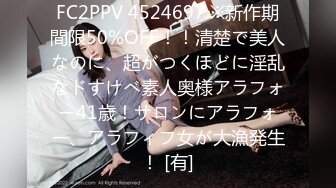 FC2PPV 4524697 ※新作期間限50%OFF！！清楚で美人なのに、超がつくほどに淫乱なドすけべ素人奥様アラフォー41歳！サロンにアラフォー、アラフィフ女が大漁発生！ [有]