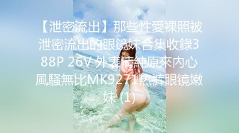 【泄密流出】那些性愛裸照被泄密流出的眼鏡妹合集收錄388P 26V 外表清純原來內心風騷無比MK9271热裤眼镜嫩妹 (1)