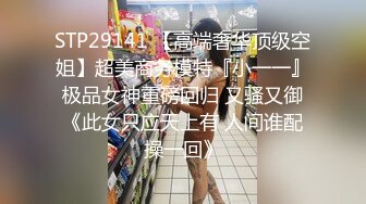 STP29141 【高端奢华顶级空姐】超美商务模特『小一一』极品女神重磅回归 又骚又御《此女只应天上有 人间谁配操一回》