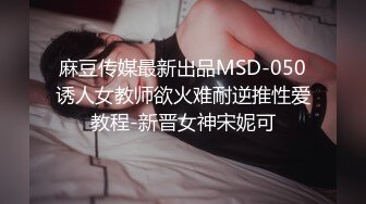 麻豆传媒最新出品MSD-050诱人女教师欲火难耐逆推性爱教程-新晋女神宋妮可