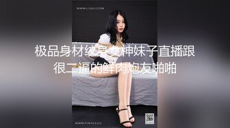 极品身材纹身女神妹子直播跟很二逼的鲜肉炮友啪啪