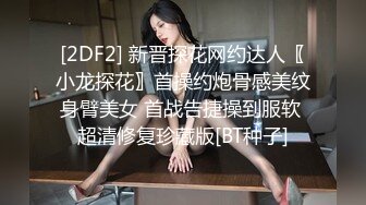 [2DF2] 新晋探花网约达人〖小龙探花〗首操约炮骨感美纹身臂美女 首战告捷操到服软 超清修复珍藏版[BT种子]