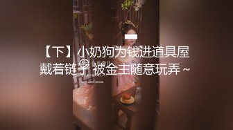 【下】小奶狗为钱进道具屋 戴着链子 被金主随意玩弄～