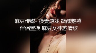 麻豆传媒- 换妻游戏 微醺魅惑 伴侣置换 麻豆女神苏清歌