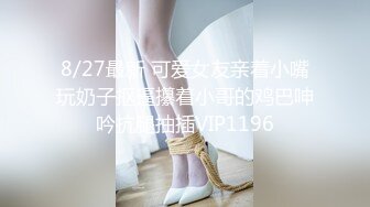 8/27最新 可爱女友亲着小嘴玩奶子抠逼攥着小哥的鸡巴呻吟抗腿抽插VIP1196