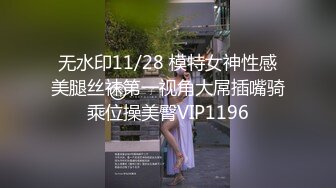 无水印11/28 模特女神性感美腿丝袜第一视角大屌插嘴骑乘位操美臀VIP1196