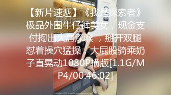 【新片速遞】《我是探索者》极品外围牛仔裤美女，现金支付掏出大屌深喉 ，掰开双腿怼着操穴猛操，大屁股骑乘奶子直晃动1080P横版[1.1G/MP4/00:46:02]