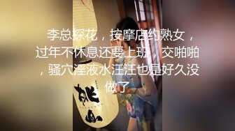    李总探花，按摩店约熟女，过年不休息还要上班，交啪啪，骚穴淫液水汪汪也是好久没做了