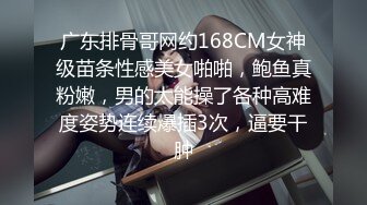 广东排骨哥网约168CM女神级苗条性感美女啪啪，鲍鱼真粉嫩，男的太能操了各种高难度姿势连续爆插3次，逼要干肿