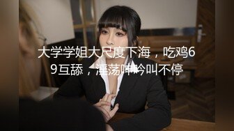 大学学姐大尺度下海，吃鸡69互舔，淫荡呻吟叫不停