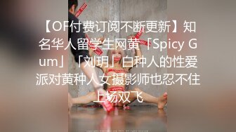 【OF付费订阅不断更新】知名华人留学生网黄「Spicy Gum」「刘玥」白种人的性爱派对黄种人女摄影师也忍不住上场双飞