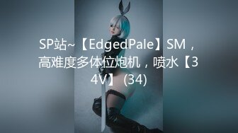 SP站~【EdgedPale】SM，高难度多体位炮机，喷水【34V】 (34)