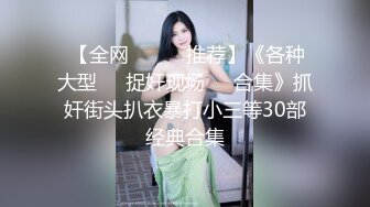  【全网❤️❤️推荐】《各种大型❤️捉奸现场❤️合集》抓奸街头扒衣暴打小三等30部经典合集