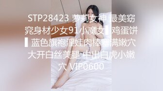 STP28423 萝莉女神 最美窈窕身材少女91小魔女▌鸡蛋饼▌蓝色旗袍淫娃肉棒塞满嫩穴 大开白丝美腿 中出白虎小嫩穴 VIP0600