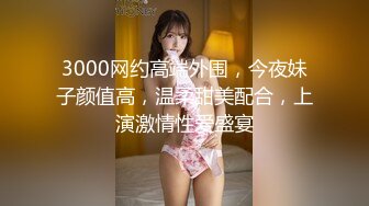 3000网约高端外围，今夜妹子颜值高，温柔甜美配合，上演激情性爱盛宴