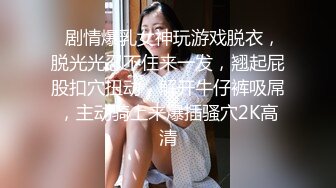   剧情爆乳女神玩游戏脱衣，脱光光忍不住来一发，翘起屁股扣穴扭动，解开牛仔裤吸屌，主动骑上来爆插骚穴2K高清