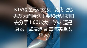 KTV得逞兄弟女友✿说我比她男友大而持久！要和她男友回去分手！03JK大一学妹 逼是真紧，甜度爆表 白袜美腿太诱人