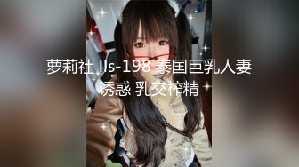 萝莉社 lls-198 泰国巨乳人妻诱惑 乳交榨精