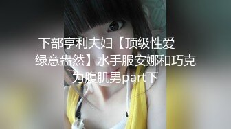 下部亨利夫妇【顶级性爱❤️绿意盎然】水手服安娜和巧克力腹肌男part下