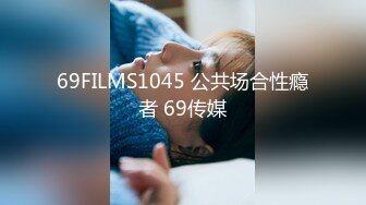 69FILMS1045 公共场合性瘾者 69传媒