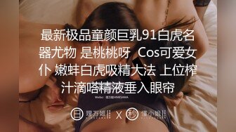 最新极品童颜巨乳91白虎名器尤物 是桃桃呀  Cos可爱女仆 嫩蚌白虎吸精大法 上位榨汁滴嗒精液垂入眼帘