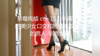 草莓视频 cm-112 丰满可爱的美少女口交和热情来取悦她的男人-驯鹿女孩