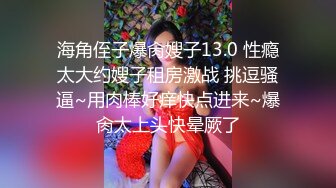 海角侄子爆肏嫂子13.0 性瘾太大约嫂子租房激战 挑逗骚逼~用肉棒好痒快点进来~爆肏太上头快晕厥了