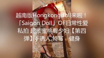 越南版Hongkongdoll来啦！「Saigon Doll」OF日常性爱私拍 超顶蜜桃臀少妇【第四弹】∮ 诱人 特写℘ 健身