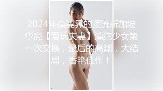 2024年换妻界的顶流新加坡华裔【爱玩夫妻】清纯少女第一次交换，最后的高潮，大结局，香艳佳作！