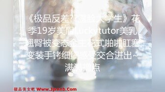 《极品反差??露脸大学生》花季19岁美眉Luckytutor美乳翘臀被变态金主花式啪啪肛塞变装手铐细细感受交合进出~满满撸点