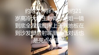 ⚡⚡约炮大神胖Tiger网约21岁高冷大学生刺青小姐姐一镜到底全程露脸床上干到地板在到沙发最后射嘴里大量对话也是亮点4K画质