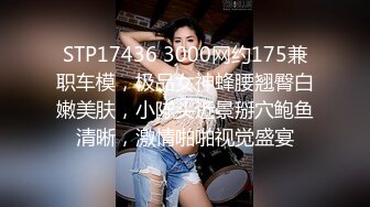 STP17436 3000网约175兼职车模，极品女神蜂腰翘臀白嫩美肤，小陈头近景掰穴鲍鱼清晰，激情啪啪视觉盛宴