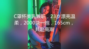 C罩杯美乳兼职，23岁漂亮温柔，2000块一炮，165cm，共赴高潮