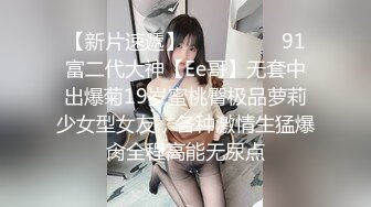 【新片速遞】  ❣️❣️❣️91富二代大神【Ee哥】无套中出爆菊19岁蜜桃臀极品萝莉少女型女友，各种激情生猛爆肏全程高能无尿点