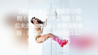 【新速片遞】 淫荡骚货小母狗！酒店开房3P名场面！前后夹击插嘴操逼，各种姿势暴插，站立后入一顿输出[1.12G/MP4/01:37:08]