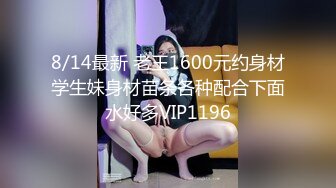 8/14最新 老王1600元约身材学生妹身材苗条各种配合下面水好多VIP1196