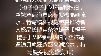 推特新人极品长腿苗条烧婊子【橙子橙子】VIP福利私拍，丝袜塞逼道具疯狂紫薇高潮流水，特写镜头视觉盛宴推特新人极品长腿苗条烧婊子【橙子橙子】VIP福利私拍，丝袜塞逼道具疯狂紫薇高潮流水，特写镜头视觉盛宴 (2)