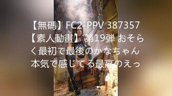 【無碼】FC2-PPV 387357 【素人動畫】 第19弾 おそらく最初で最後のかなちゃん 本気で感じてる最高のえっ