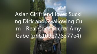 Asian Girlfriend loves Sucking Dick and Swallowing Cum - Real Cock Sucker AmyGabe (ph6109e778377e4)