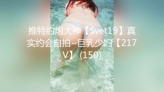 推特约炮大神【Svet19】真实约会自拍~巨乳少妇【217V】 (150)