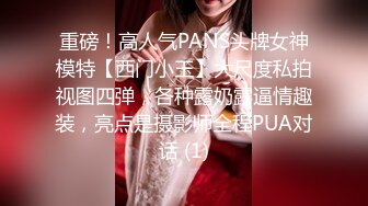 重磅！高人气PANS头牌女神模特【西门小玉】大尺度私拍视图四弹，各种露奶露逼情趣装，亮点是摄影师全程PUA对话 (1)