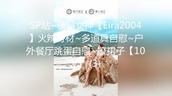 SP站~极品女神【Eira2004】火辣身材~多道具自慰~户外餐厅跳蛋自慰~撩裙子【10V】 (3)