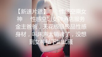 【新速片遞】  ❤️性感空乘女神❤️性感空姐女神酒店服务金主爸爸，天花板级极品性感身材，叫床声太销魂了，没想到女神私下如此骚