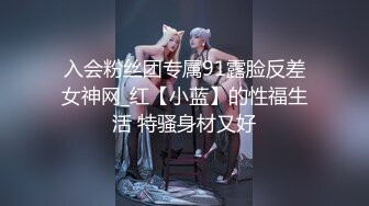 入会粉丝团专属91露脸反差女神网_红【小蓝】的性福生活 特骚身材又好