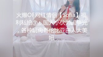 火爆OF网红情侣【Sofia】福利私拍③，国人小伙为国争光，各种玩肏哥伦比亚白人大美妞