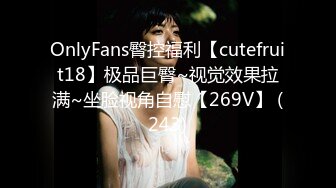 OnlyFans臀控福利【cutefruit18】极品巨臀~视觉效果拉满~坐脸视角自慰【269V】 (243)