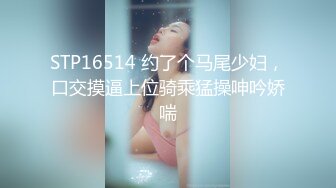 STP16514 约了个马尾少妇，口交摸逼上位骑乘猛操呻吟娇喘