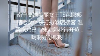 南宁高端美丽女王TS芭娜娜 精心女仆装打扮酒店接客 温柔吃鸡巴，抹油菊花待开苞，啊啊好舒服呀！