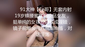 ❤️91大神【Ee哥】无套内射19岁蜂腰蜜桃臀极品女友，挺单纯的女孩被调教成淫娃，镜子前爆肏内八高潮抽搐，对话淫荡