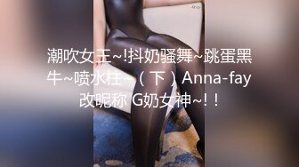 潮吹女王~!抖奶骚舞~跳蛋黑牛~喷水柱~（下）Anna-fay 改昵称 G奶女神~!！